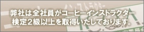 弊社には全社員がコーヒーインストラクター検定2級以上を取得いたしております